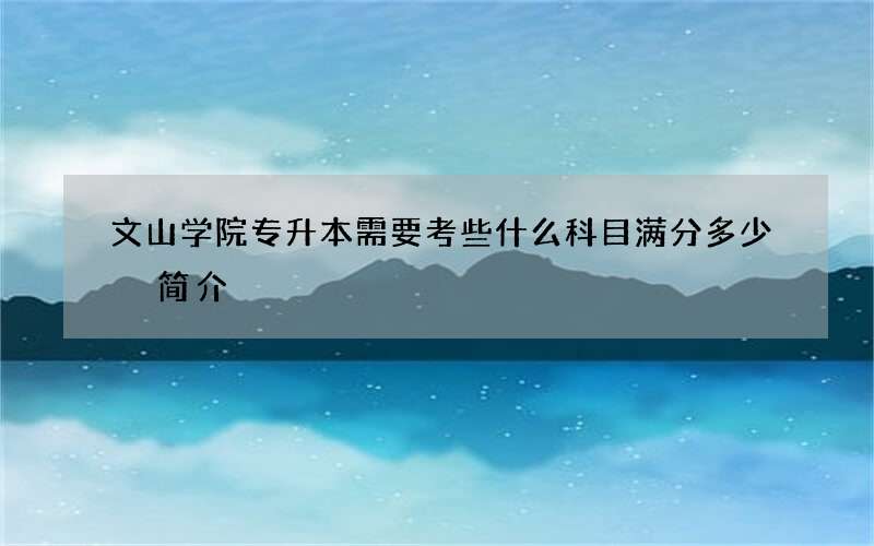 文山学院专升本需要考些什么科目满分多少 简介